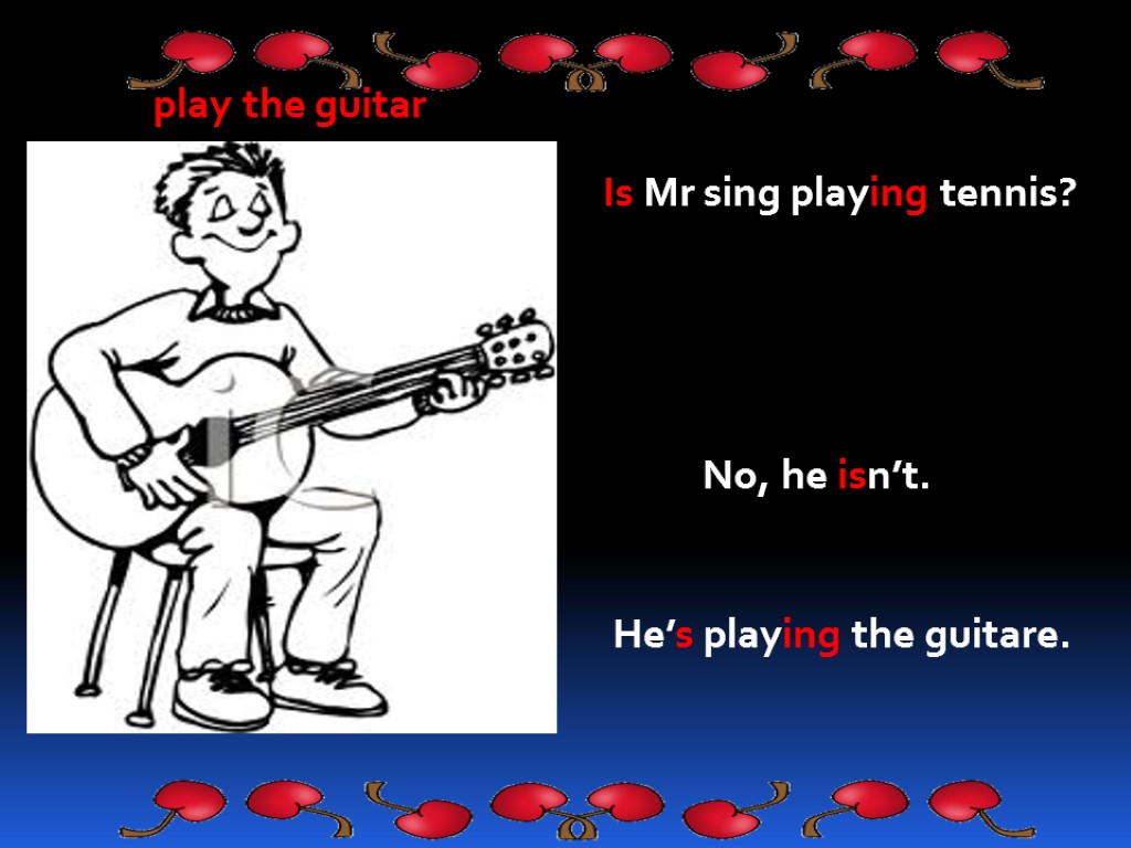 play the guitar Is Mr sing playing tennis? No, he isn’t. He’s playing the